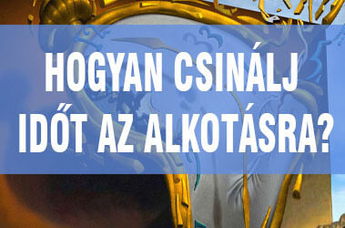 HOGYAN CSINÁLJ IDŐT AZ ALKOTÁSRA?