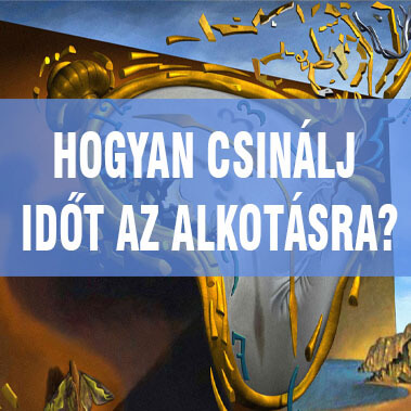 HOGYAN CSINÁLJ IDŐT AZ ALKOTÁSRA?